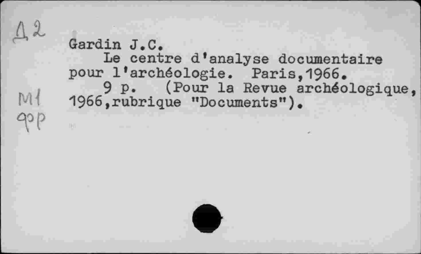 ﻿м
м<
Gardin J.С.
Le centre d’analyse documentaire pour l’archéologie. Paris,1966,
. 9 P* (Pour la Revue archéologique, H966,rubrique ’’Documents”)*